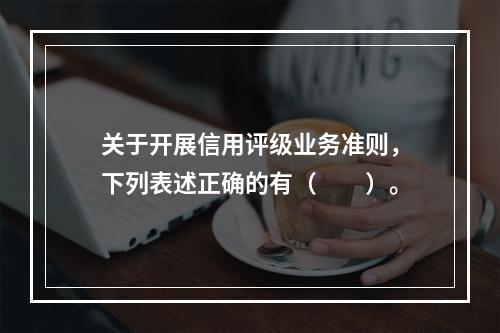 关于开展信用评级业务准则，下列表述正确的有（　　）。