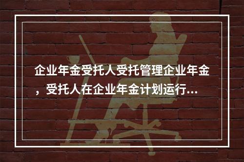 企业年金受托人受托管理企业年金，受托人在企业年金计划运行中的