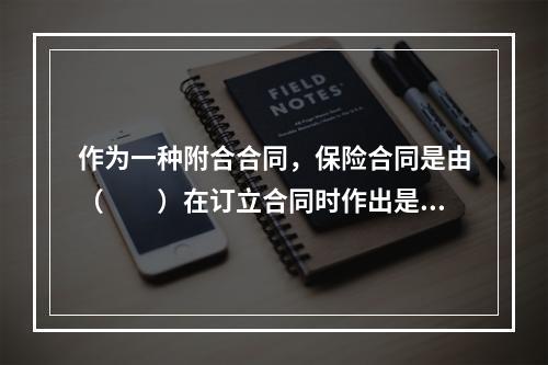 作为一种附合合同，保险合同是由（　　）在订立合同时作出是否同