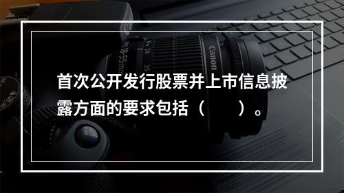 首次公开发行股票并上市信息披露方面的要求包括（　　）。