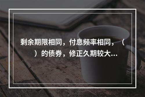 剩余期限相同，付息频率相同，（　　）的债券，修正久期较大。[