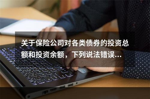 关于保险公司对各类债券的投资总额和投资余额，下列说法错误的是