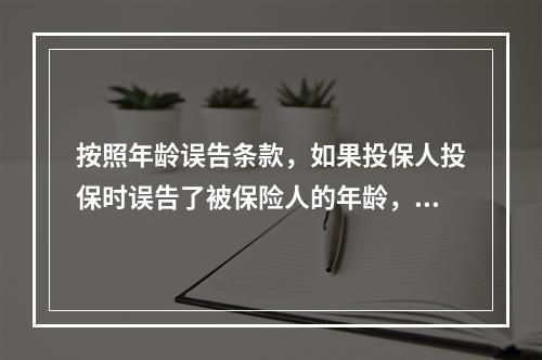 按照年龄误告条款，如果投保人投保时误告了被保险人的年龄，但并