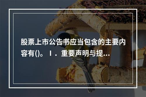 股票上市公告书应当包含的主要内容有()。Ⅰ．重要声明与提示Ⅱ