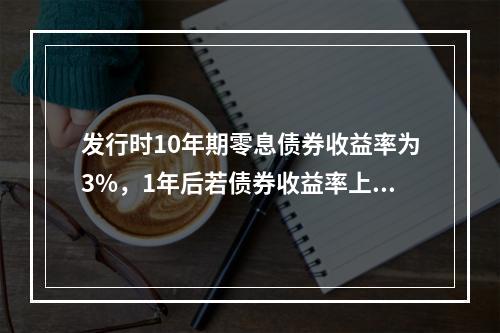 发行时10年期零息债券收益率为3%，1年后若债券收益率上升到