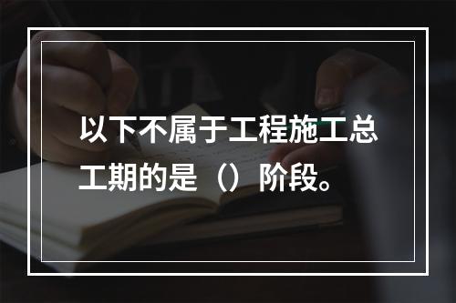 以下不属于工程施工总工期的是（）阶段。