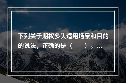 下列关于期权多头适用场景和目的的说法，正确的是（　　）。[2