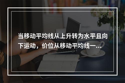 当移动平均线从上升转为水平且向下运动，价位从移动平均线一上方