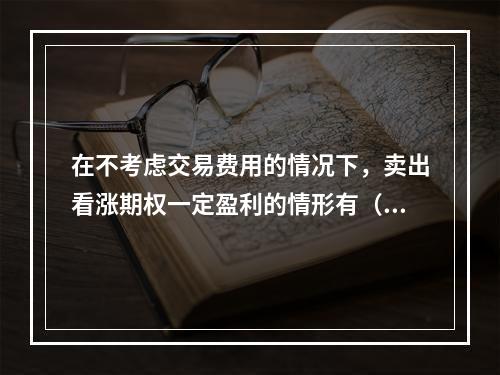 在不考虑交易费用的情况下，卖出看涨期权一定盈利的情形有（　　