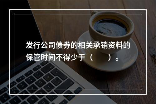 发行公司债券的相关承销资料的保管时间不得少于（　　）。