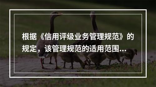 根据《信用评级业务管理规范》的规定，该管理规范的适用范围是（