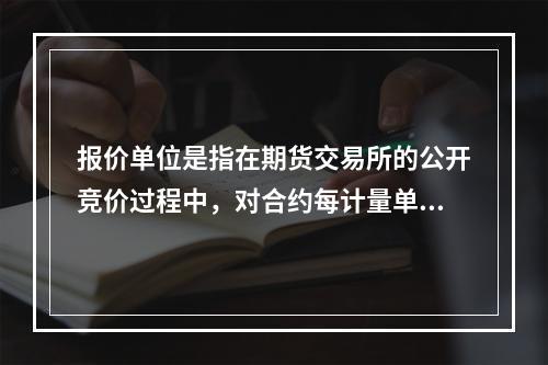 报价单位是指在期货交易所的公开竞价过程中，对合约每计量单位报