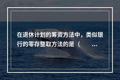 在退休计划的筹资方法中，类似银行的零存整取方法的是（　　）。