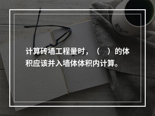 计算砖墙工程量时，（　）的体积应该并入墙体体积内计算。