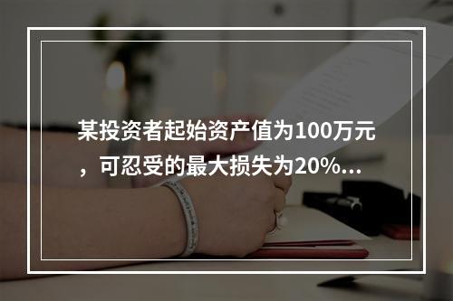 某投资者起始资产值为100万元，可忍受的最大损失为20%，且