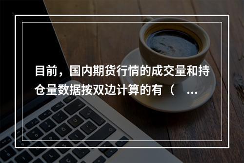 目前，国内期货行情的成交量和持仓量数据按双边计算的有（　　）