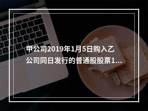 甲公司2019年1月5日购入乙公司同日发行的普通股股票100