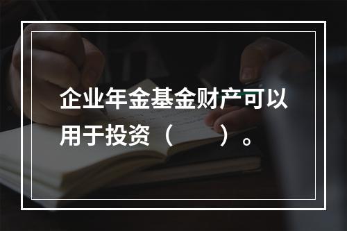 企业年金基金财产可以用于投资（　　）。