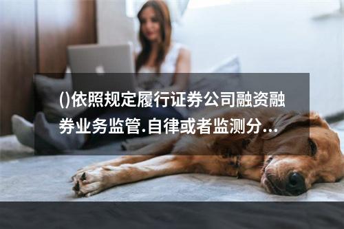 ()依照规定履行证券公司融资融券业务监管.自律或者监测分析职