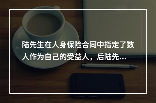 陆先生在人身保险合同中指定了数人作为自己的受益人，后陆先生突