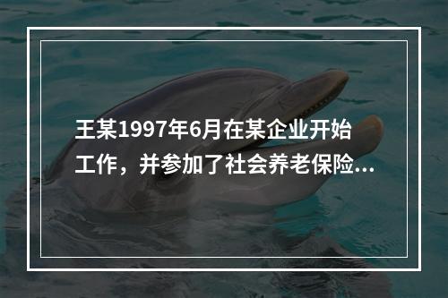 王某1997年6月在某企业开始工作，并参加了社会养老保险计划