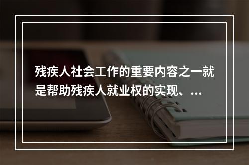 残疾人社会工作的重要内容之一就是帮助残疾人就业权的实现、推动