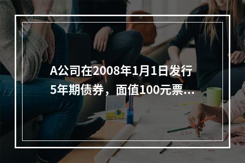 A公司在2008年1月1日发行5年期债券，面值100元票面年