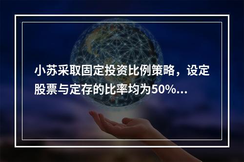 小苏采取固定投资比例策略，设定股票与定存的比率均为50%。若