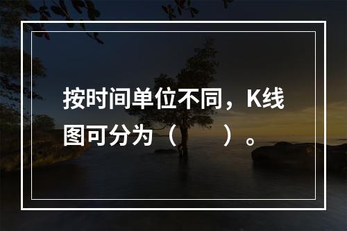 按时间单位不同，K线图可分为（　　）。