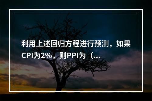 利用上述回归方程进行预测，如果CPI为2%，则PPI为（　　