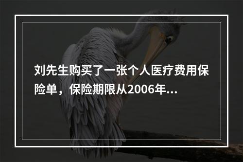 刘先生购买了一张个人医疗费用保险单，保险期限从2006年7月