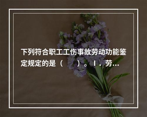 下列符合职工工伤事故劳动功能鉴定规定的是（　　）。Ⅰ．劳动功