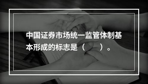 中国证券市场统一监管体制基本形成的标志是（　　）。