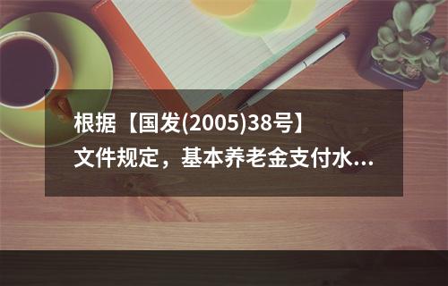 根据【国发(2005)38号】文件规定，基本养老金支付水平的