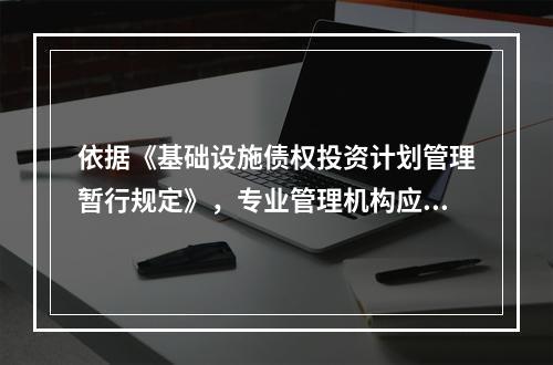 依据《基础设施债权投资计划管理暂行规定》，专业管理机构应当建