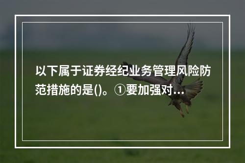 以下属于证券经纪业务管理风险防范措施的是()。①要加强对经纪