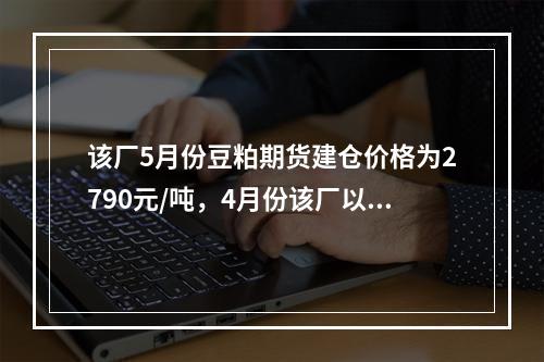 该厂5月份豆粕期货建仓价格为2790元/吨，4月份该厂以27