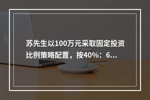 苏先生以100万元采取固定投资比例策略配置，按40%：60%