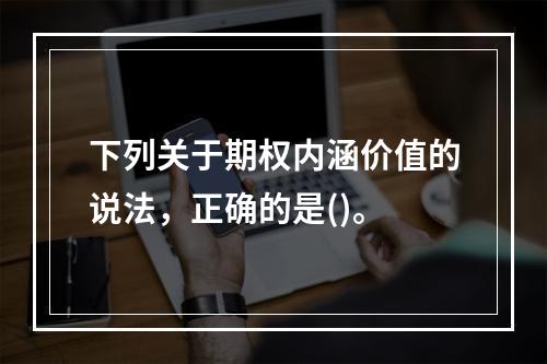 下列关于期权内涵价值的说法，正确的是()。