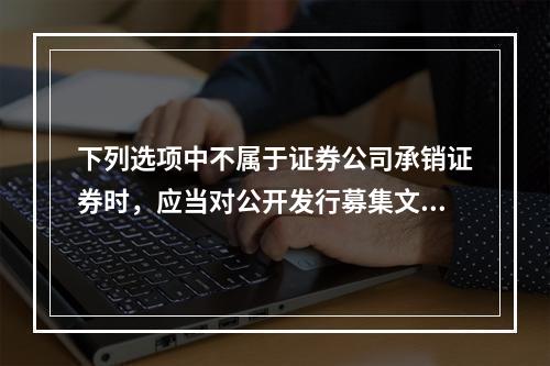 下列选项中不属于证券公司承销证券时，应当对公开发行募集文件进