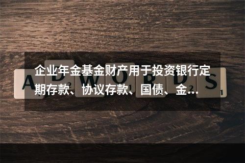 企业年金基金财产用于投资银行定期存款、协议存款、国债、金融债