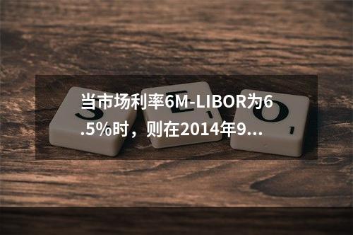 当市场利率6M-LIBOR为6.5％时，则在2014年9月1