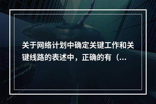 关于网络计划中确定关键工作和关键线路的表述中，正确的有（）。