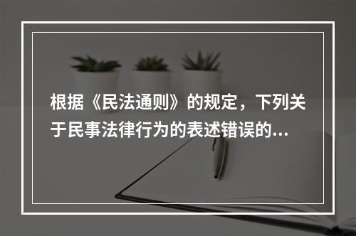 根据《民法通则》的规定，下列关于民事法律行为的表述错误的是（