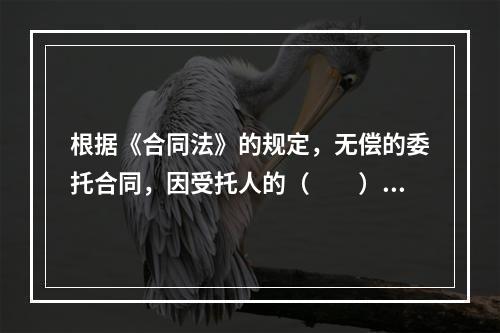 根据《合同法》的规定，无偿的委托合同，因受托人的（　　）给委