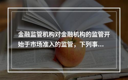 金融监管机构对金融机构的监管开始于市场准入的监管，下列事项需