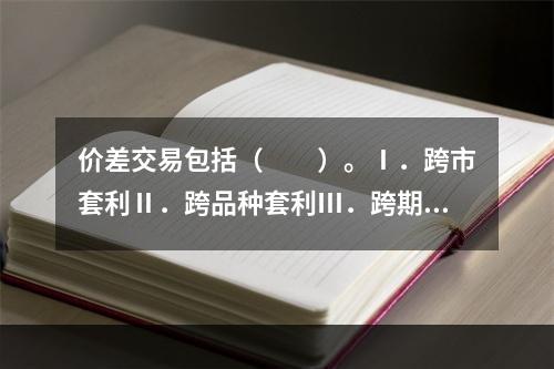 价差交易包括（　　）。Ⅰ．跨市套利Ⅱ．跨品种套利Ⅲ．跨期套利