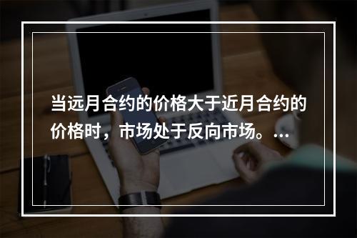 当远月合约的价格大于近月合约的价格时，市场处于反向市场。（　