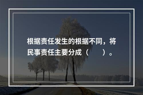 根据责任发生的根据不同，将民事责任主要分成（　　）。