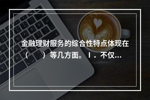 金融理财服务的综合性特点体现在（　　）等几方面。Ⅰ．不仅涉及